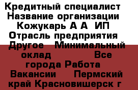 Кредитный специалист › Название организации ­ Кожукарь А.А, ИП › Отрасль предприятия ­ Другое › Минимальный оклад ­ 15 000 - Все города Работа » Вакансии   . Пермский край,Красновишерск г.